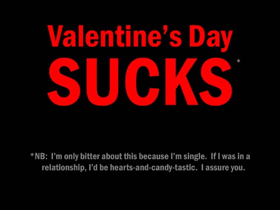 Valentine's Day Sucks / *NB: I'm only bitter about this because I'm single. If I was in a relationship, I'd be hearts-and-candy-tastic. I assure you.