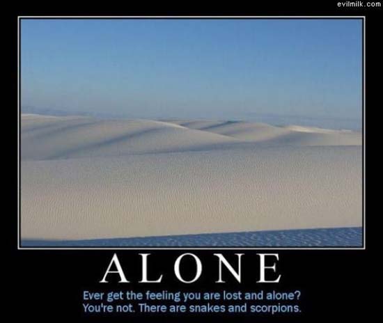 Ever get the feeling you are lost and alone? You're not. There are snakes and scorpions.