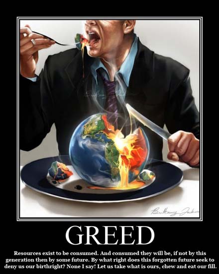 Greed / Resources exist to be consumed. And consumed they will be, if not by this generation then by some future. By what right does this forgotten future seek to deny us our birthright? None I say! Let us take what is ours, chew and eat our fill.