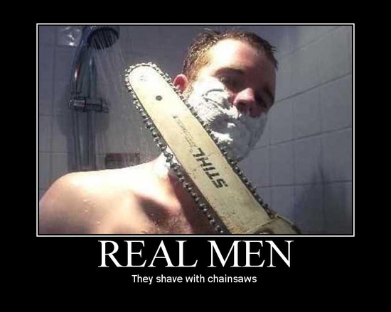 Real Men / They shave with chainsaws.